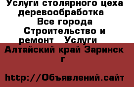 Услуги столярного цеха (деревообработка) - Все города Строительство и ремонт » Услуги   . Алтайский край,Заринск г.